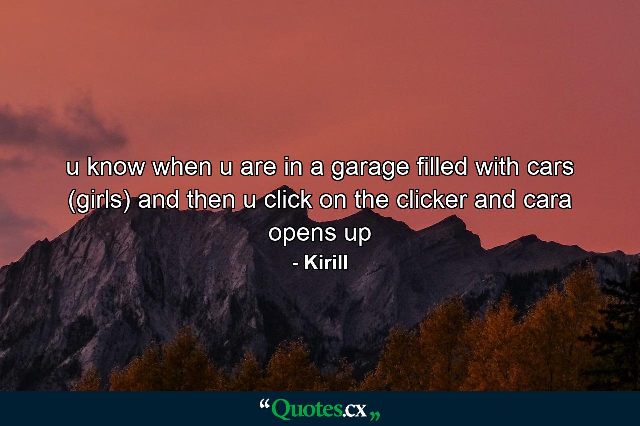 u know when u are in a garage filled with cars (girls) and then u click on the clicker and cara opens up - Quote by Kirill