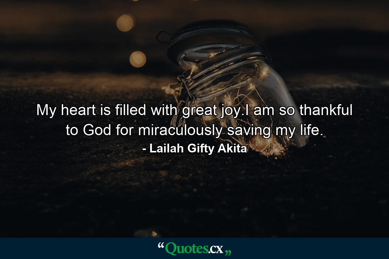 My heart is filled with great joy.I am so thankful to God for miraculously saving my life. - Quote by Lailah Gifty Akita