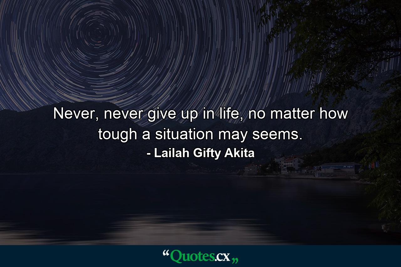 Never, never give up in life, no matter how tough a situation may seems. - Quote by Lailah Gifty Akita