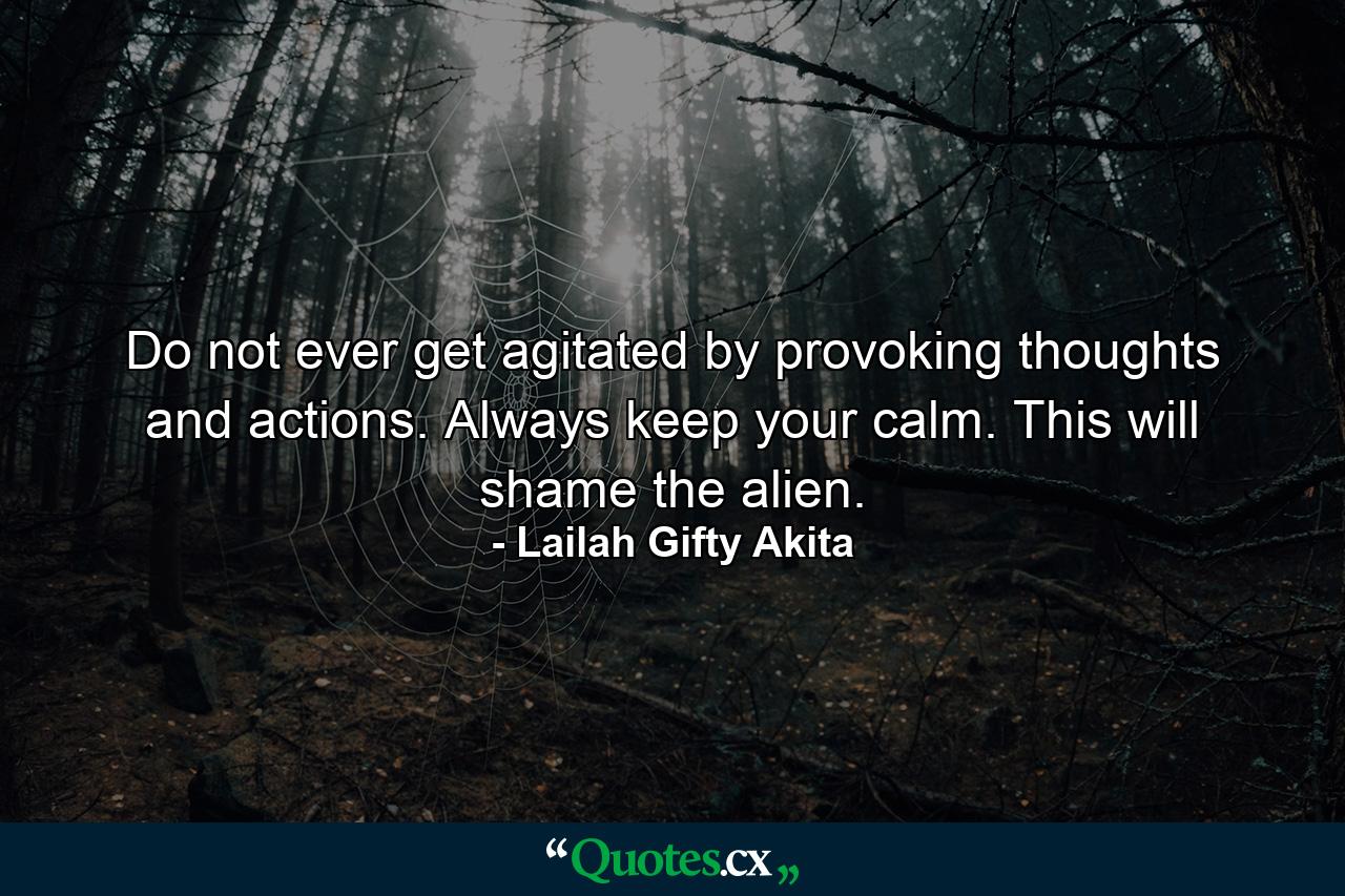 Do not ever get agitated by provoking thoughts and actions. Always keep your calm. This will shame the alien. - Quote by Lailah Gifty Akita