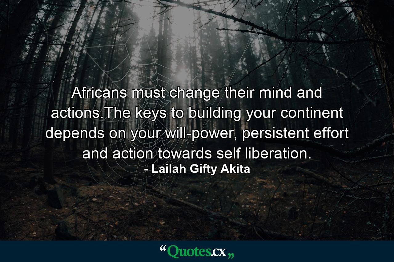 Africans must change their mind and actions.The keys to building your continent depends on your will-power, persistent effort and action towards self liberation. - Quote by Lailah Gifty Akita