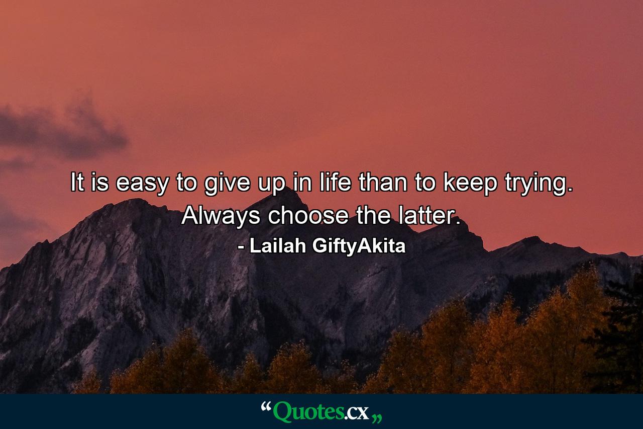 It is easy to give up in life than to keep trying. Always choose the latter. - Quote by Lailah GiftyAkita