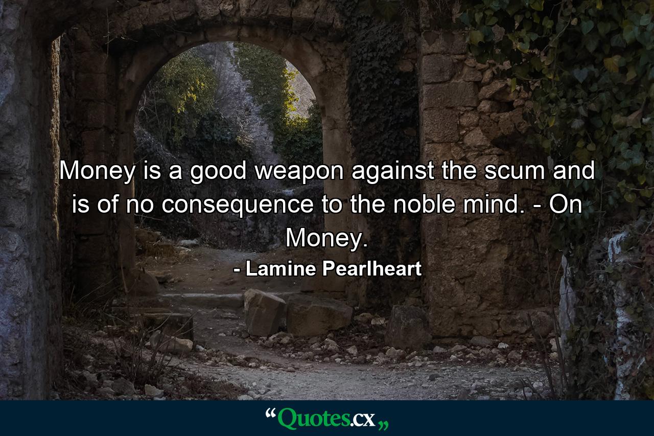 Money is a good weapon against the scum and is of no consequence to the noble mind. - On Money. - Quote by Lamine Pearlheart