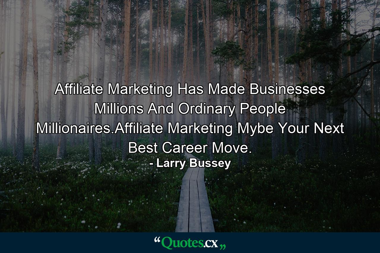 Affiliate Marketing Has Made Businesses Millions And Ordinary People Millionaires.Affiliate Marketing Mybe Your Next Best Career Move. - Quote by Larry Bussey