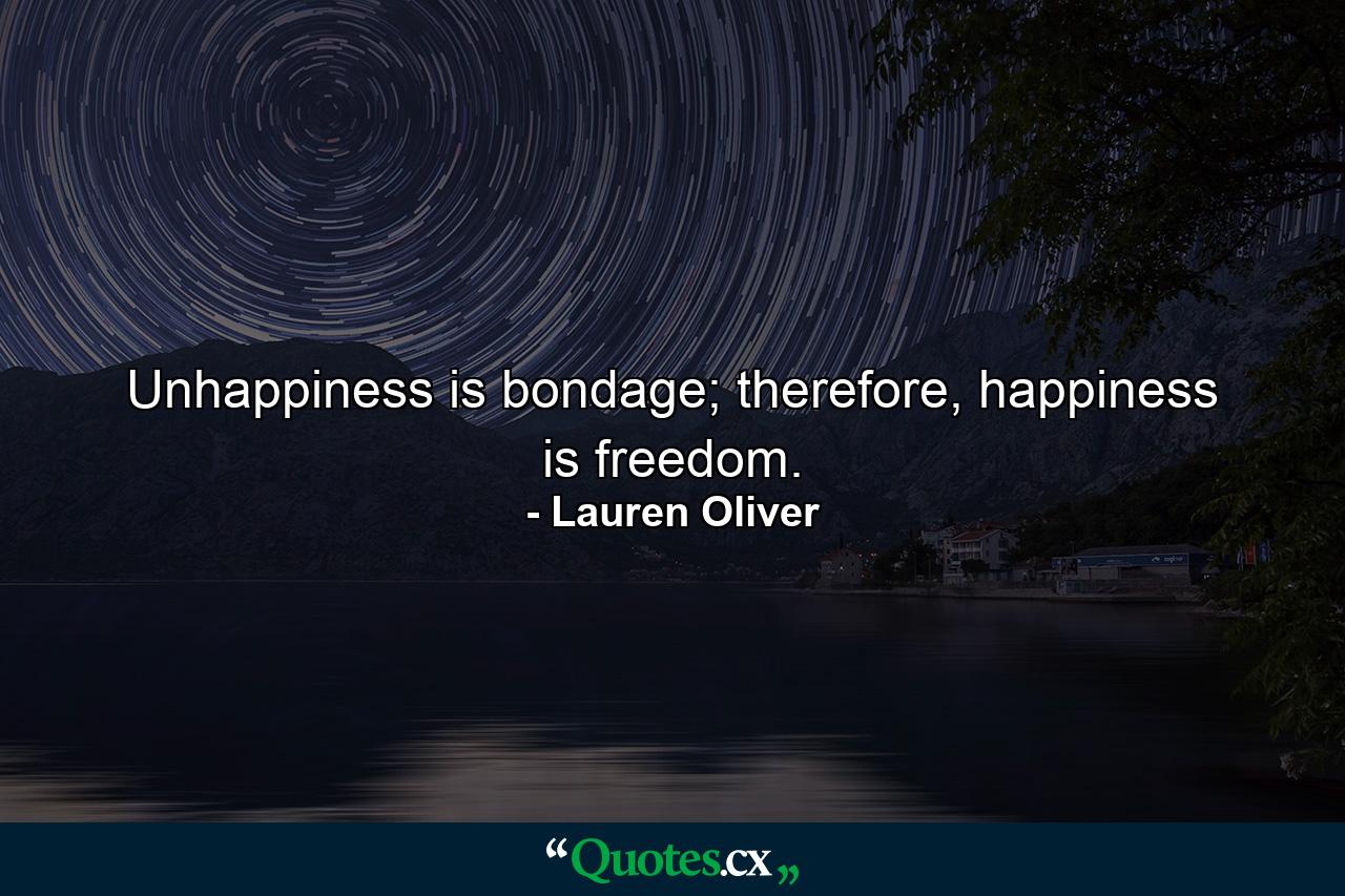 Unhappiness is bondage; therefore, happiness is freedom. - Quote by Lauren Oliver