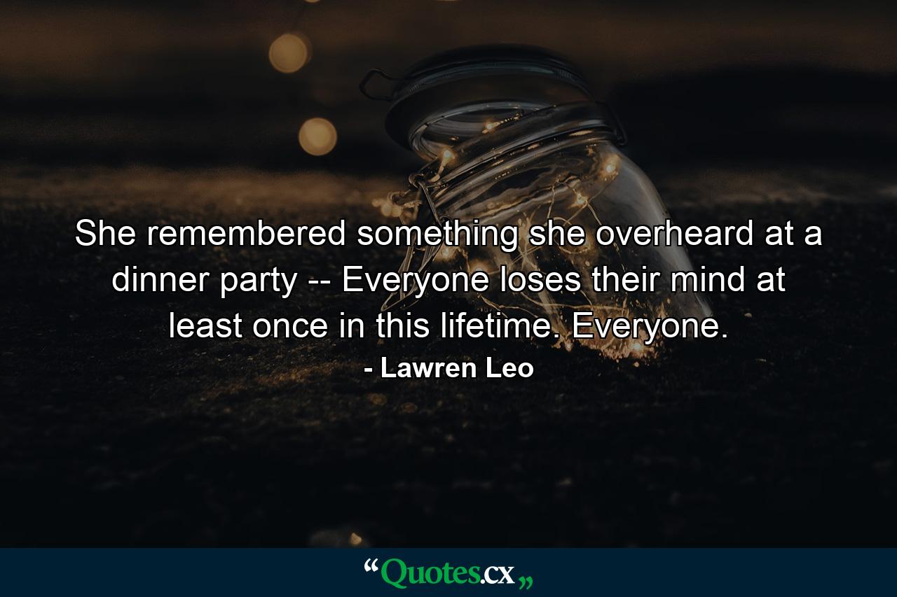 She remembered something she overheard at a dinner party -- Everyone loses their mind at least once in this lifetime. Everyone. - Quote by Lawren Leo