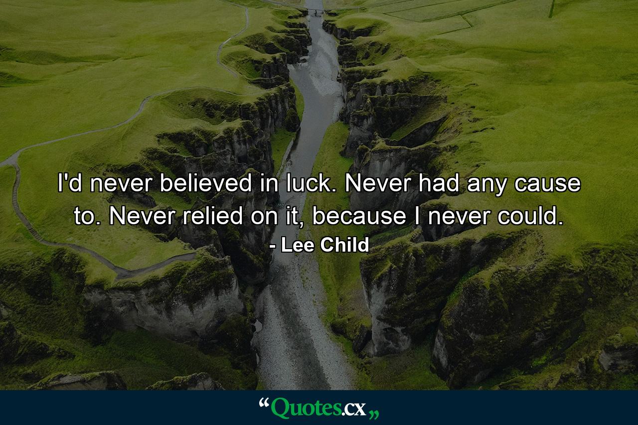 I'd never believed in luck. Never had any cause to. Never relied on it, because I never could. - Quote by Lee Child