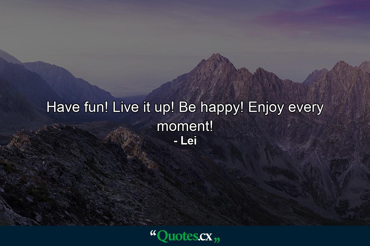 Have fun! Live it up! Be happy! Enjoy every moment! - Quote by Lei