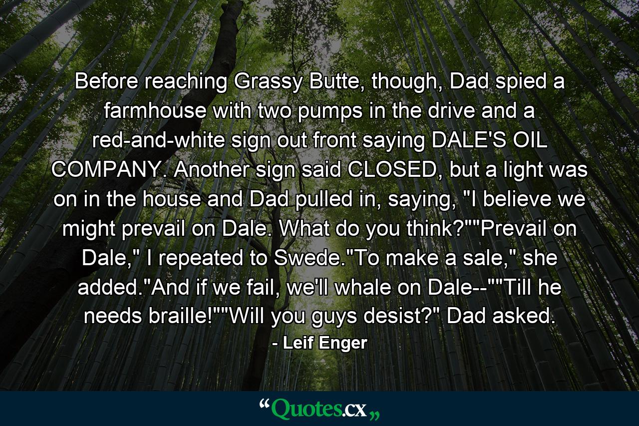 Before reaching Grassy Butte, though, Dad spied a farmhouse with two pumps in the drive and a red-and-white sign out front saying DALE'S OIL COMPANY. Another sign said CLOSED, but a light was on in the house and Dad pulled in, saying, 