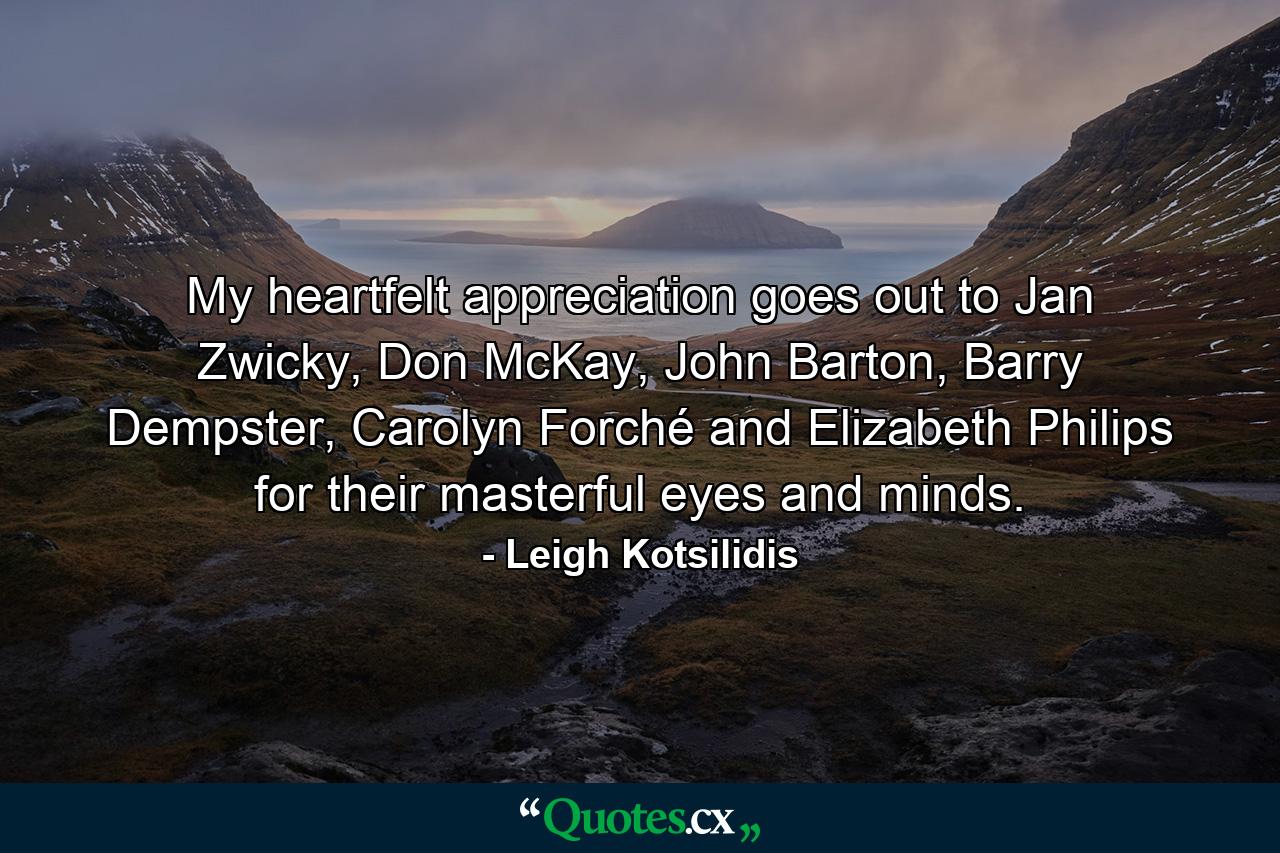 My heartfelt appreciation goes out to Jan Zwicky, Don McKay, John Barton, Barry Dempster, Carolyn Forché and Elizabeth Philips for their masterful eyes and minds. - Quote by Leigh Kotsilidis