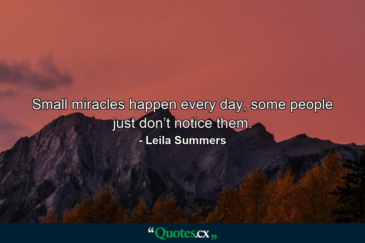 Small miracles happen every day, some people just don’t notice them. - Quote by Leila Summers