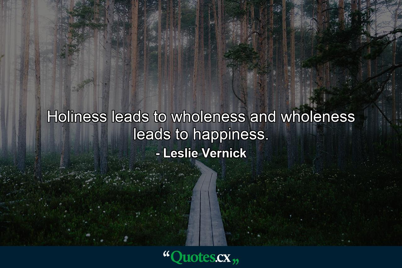 Holiness leads to wholeness and wholeness leads to happiness. - Quote by Leslie Vernick