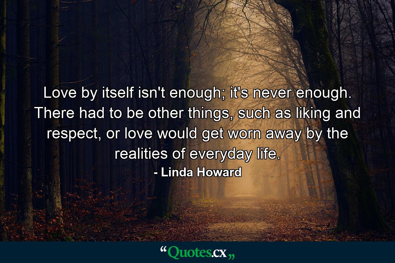 Love by itself isn't enough; it's never enough. There had to be other things, such as liking and respect, or love would get worn away by the realities of everyday life. - Quote by Linda Howard