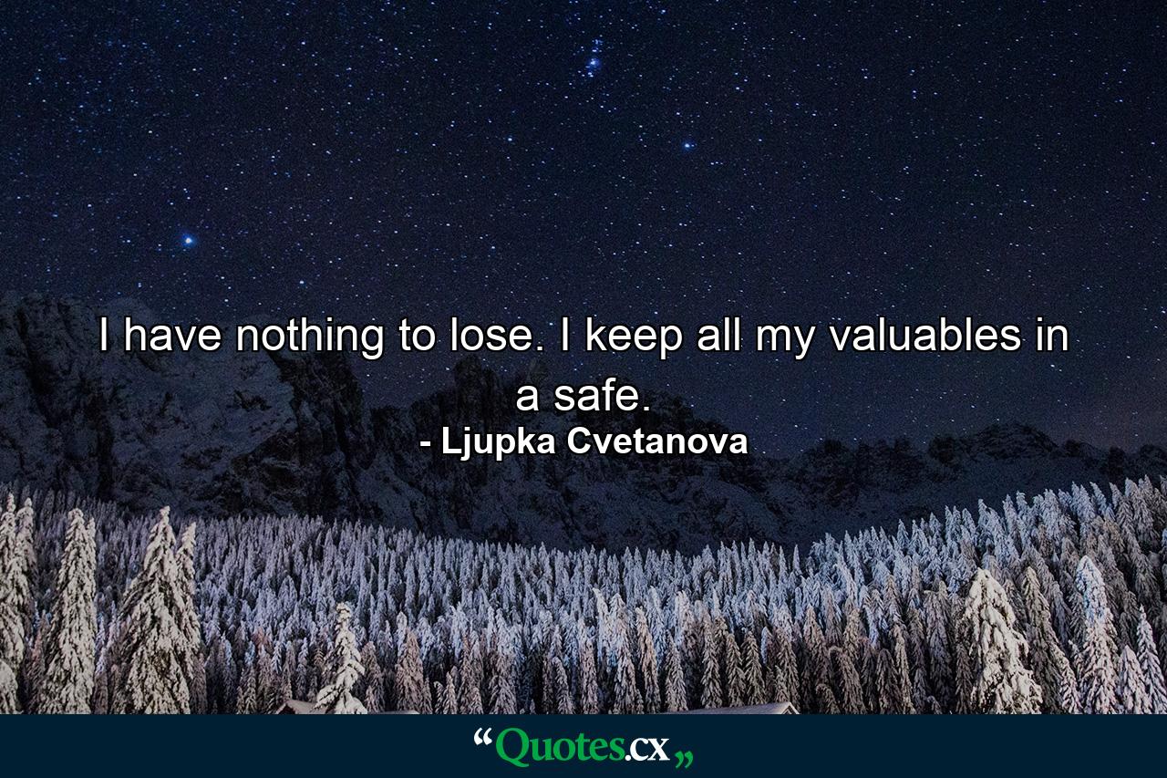 I have nothing to lose. I keep all my valuables in a safe. - Quote by Ljupka Cvetanova