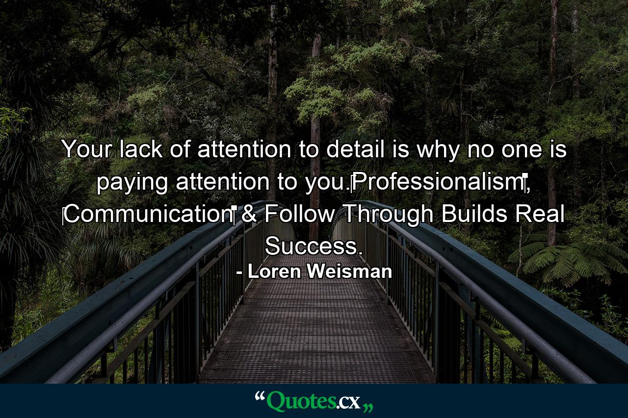 Your lack of attention to detail is why no one is paying attention to you.‪‎Professionalism‬, ‪Communication‬ & Follow Through Builds Real Success. - Quote by Loren Weisman