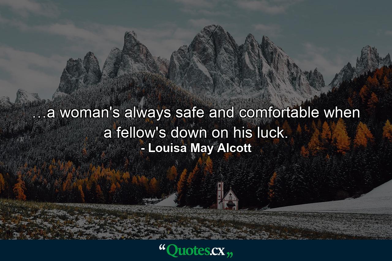 …a woman's always safe and comfortable when a fellow's down on his luck. - Quote by Louisa May Alcott