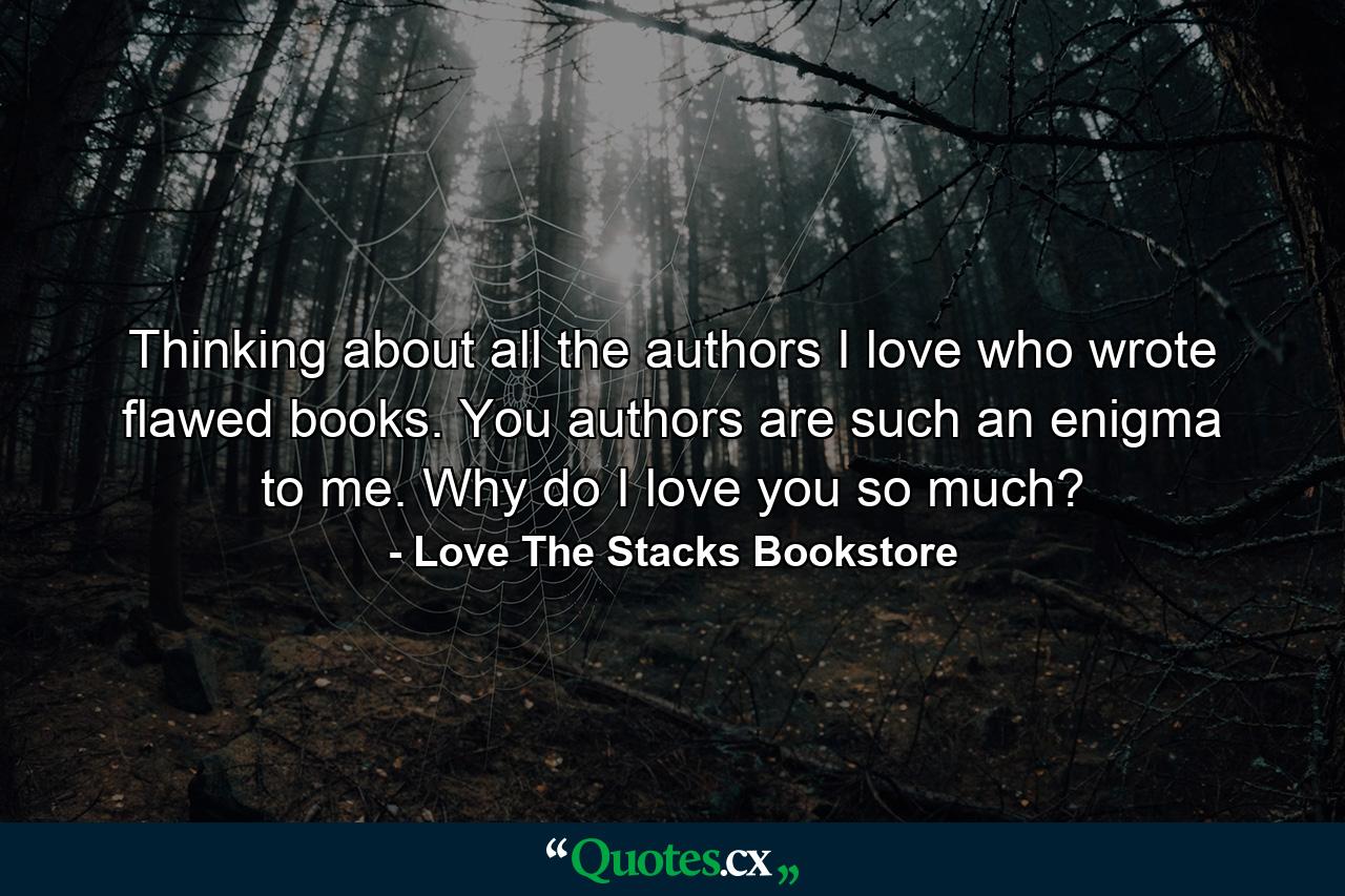 Thinking about all the authors I love who wrote flawed books. You authors are such an enigma to me. Why do I love you so much? - Quote by Love The Stacks Bookstore