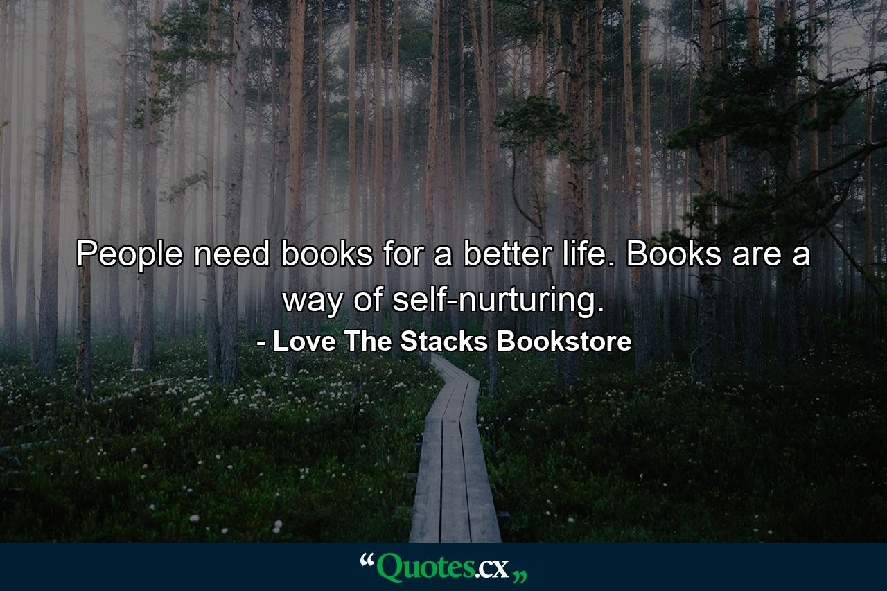 People need books for a better life. Books are a way of self-nurturing. - Quote by Love The Stacks Bookstore