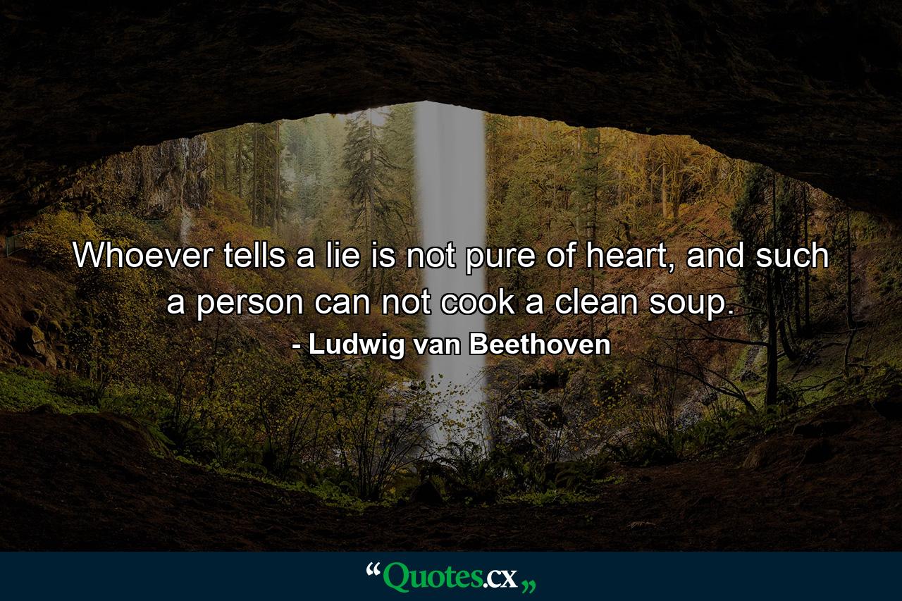 Whoever tells a lie is not pure of heart, and such a person can not cook a clean soup. - Quote by Ludwig van Beethoven