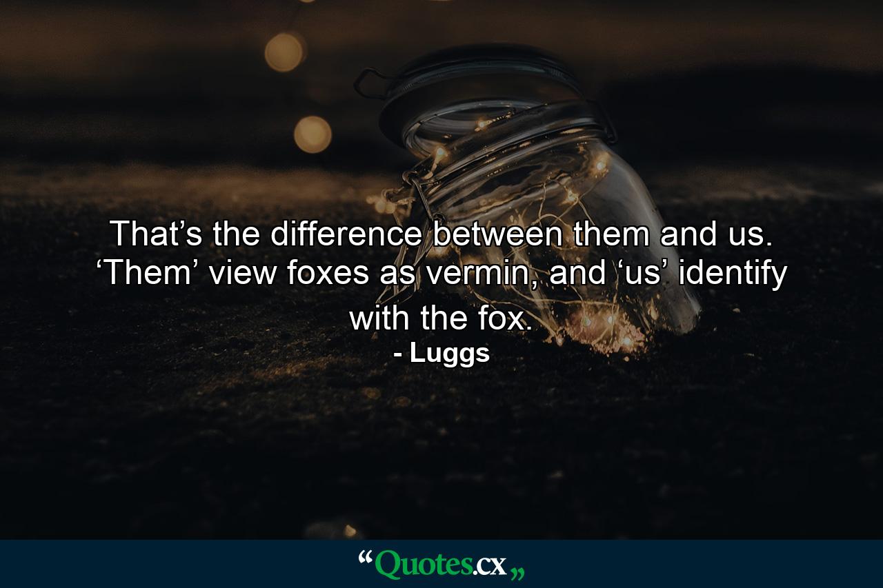 That’s the difference between them and us. ‘Them’ view foxes as vermin, and ‘us’ identify with the fox. - Quote by Luggs