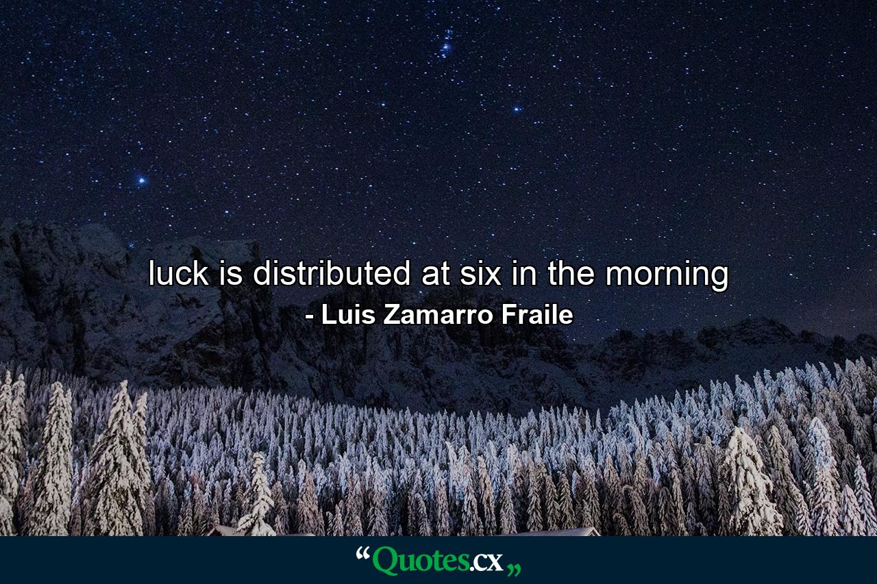 luck is distributed at six in the morning - Quote by Luis Zamarro Fraile