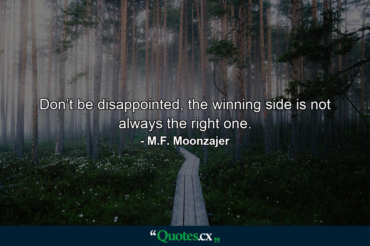 Don’t be disappointed, the winning side is not always the right one. - Quote by M.F. Moonzajer