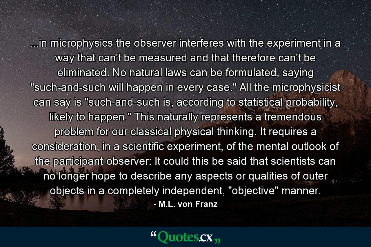 ...in microphysics the observer interferes with the experiment in a way that can't be measured and that therefore can't be eliminated. No natural laws can be formulated, saying 