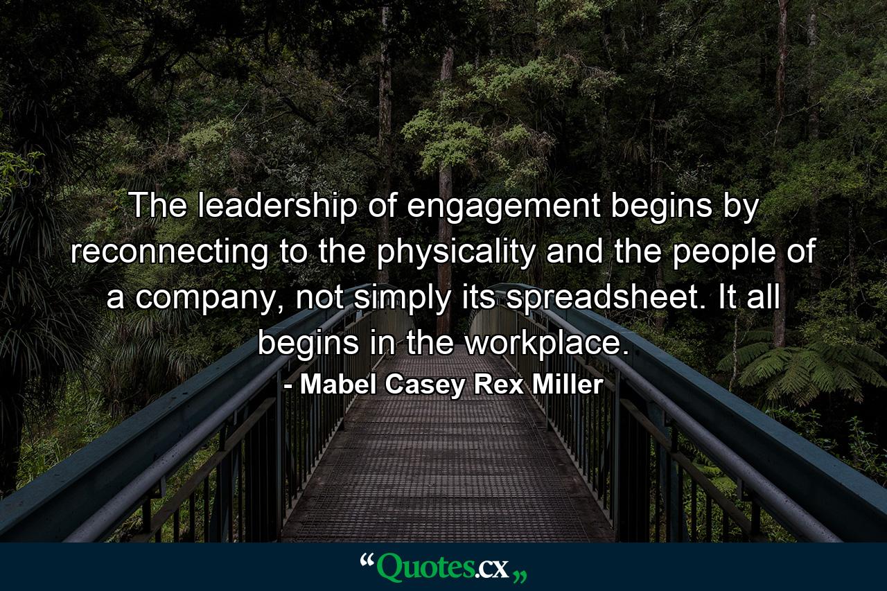 The leadership of engagement begins by reconnecting to the physicality and the people of a company, not simply its spreadsheet. It all begins in the workplace. - Quote by Mabel Casey Rex Miller