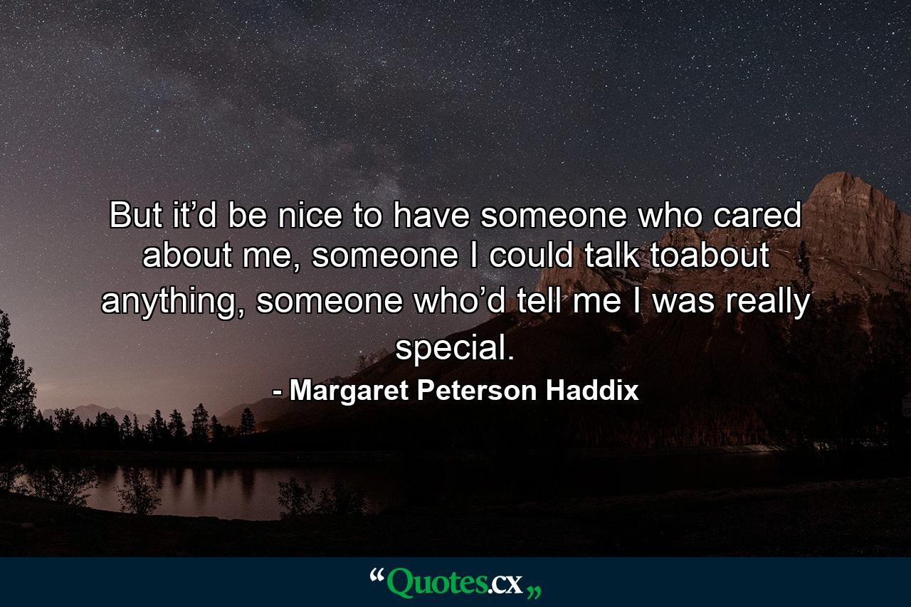 But it’d be nice to have someone who cared about me, someone I could talk toabout anything, someone who’d tell me I was really special. - Quote by Margaret Peterson Haddix