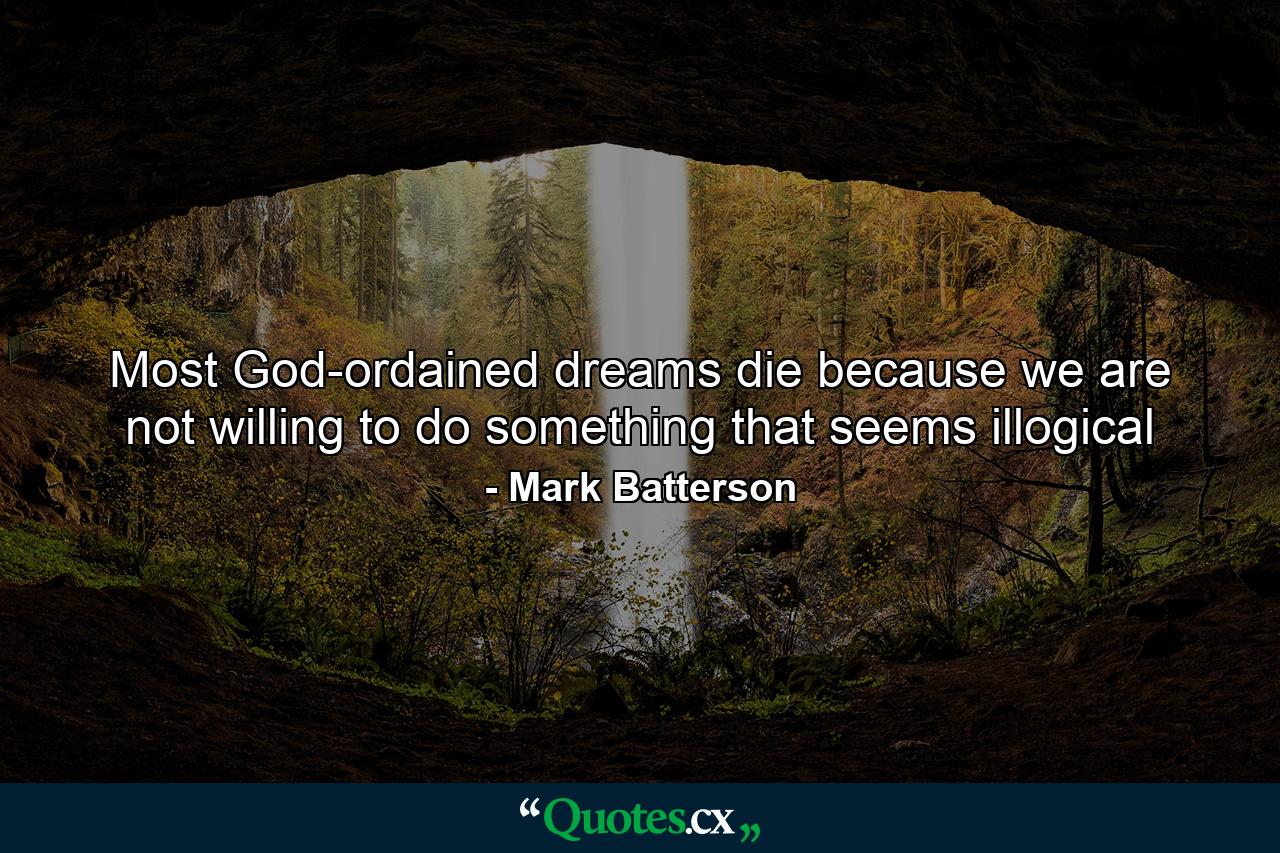 Most God-ordained dreams die because we are not willing to do something that seems illogical - Quote by Mark Batterson