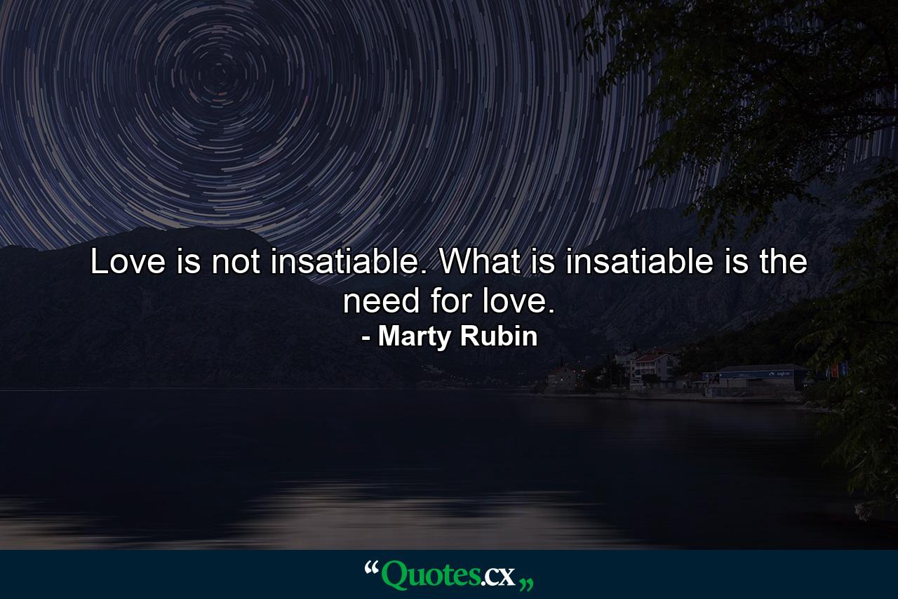 Love is not insatiable. What is insatiable is the need for love. - Quote by Marty Rubin