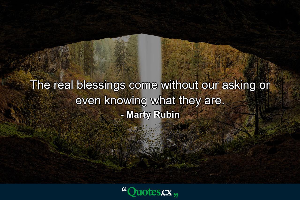 The real blessings come without our asking or even knowing what they are. - Quote by Marty Rubin