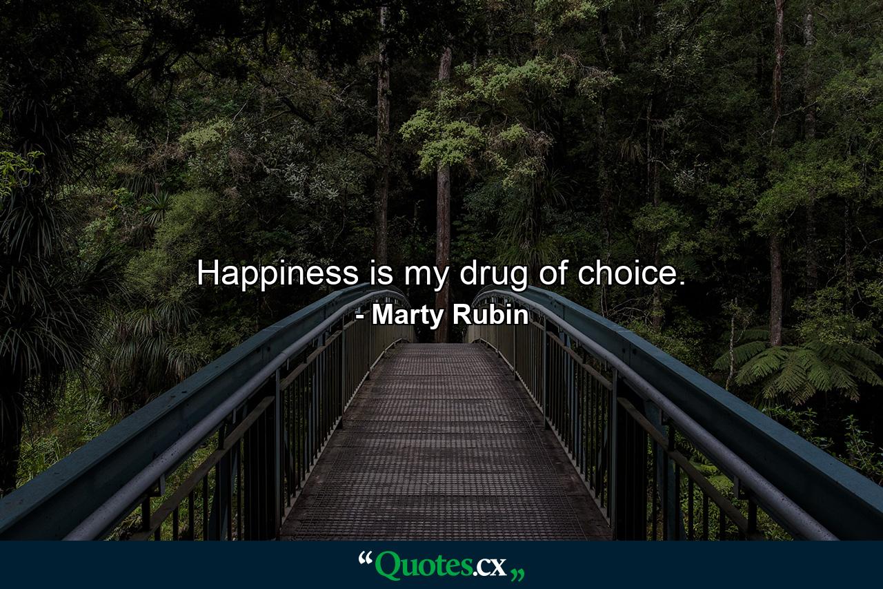 Happiness is my drug of choice. - Quote by Marty Rubin