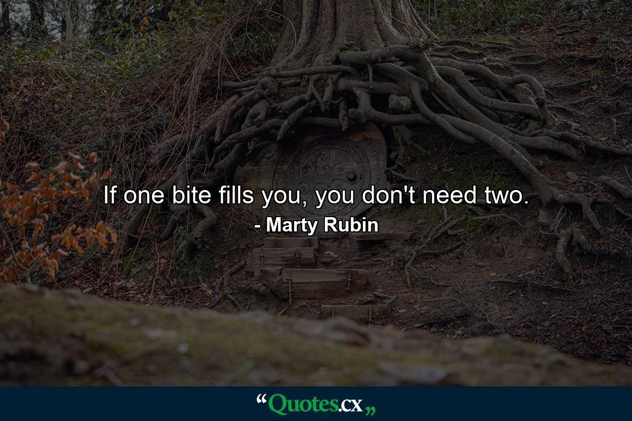 If one bite fills you, you don't need two. - Quote by Marty Rubin