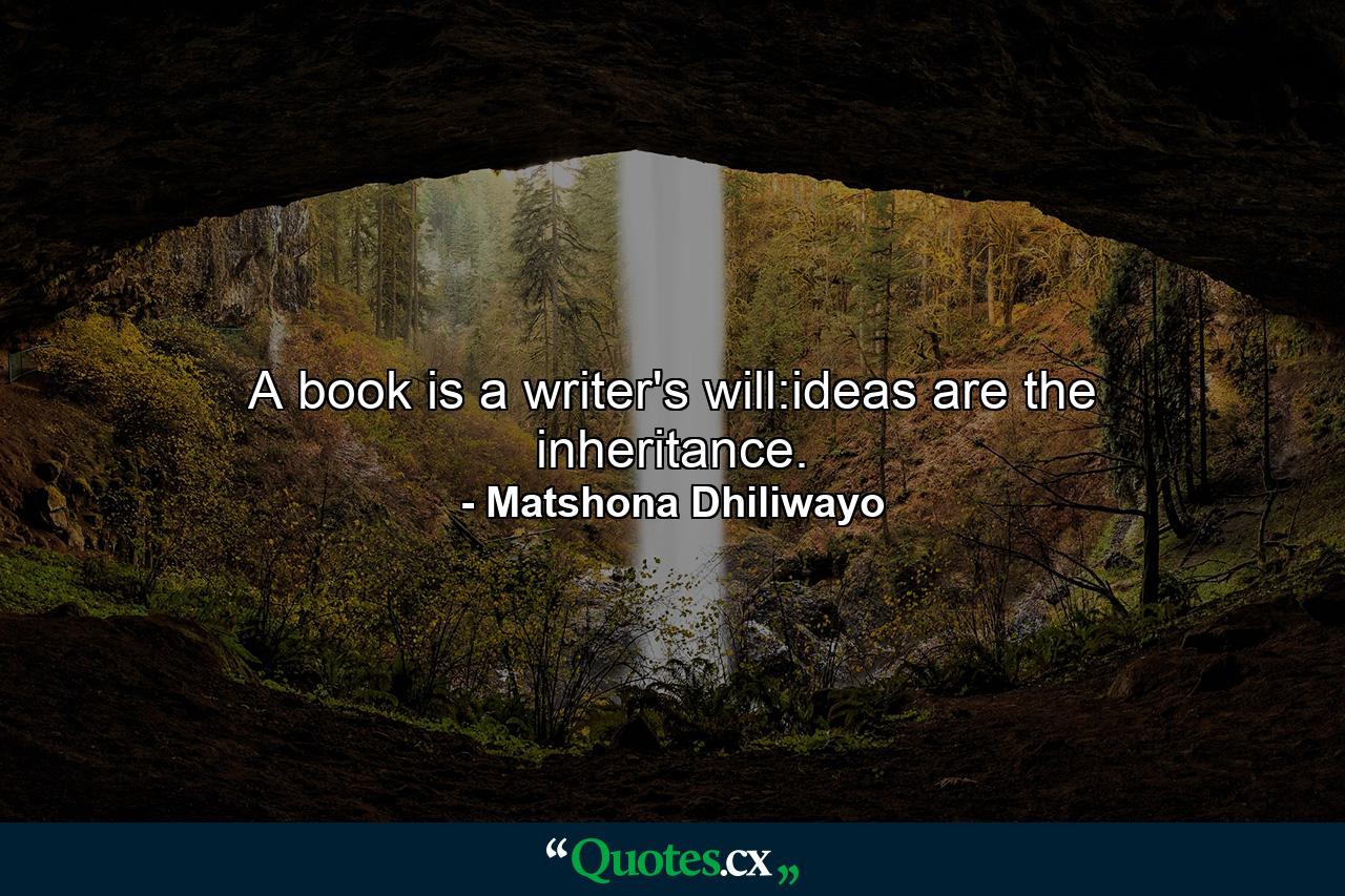 A book is a writer's will:ideas are the inheritance. - Quote by Matshona Dhiliwayo