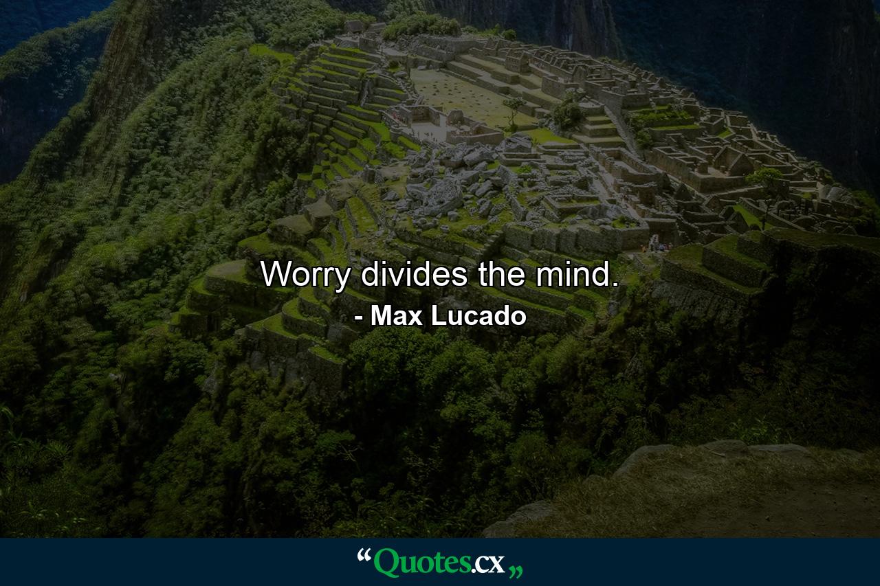 Worry divides the mind. - Quote by Max Lucado