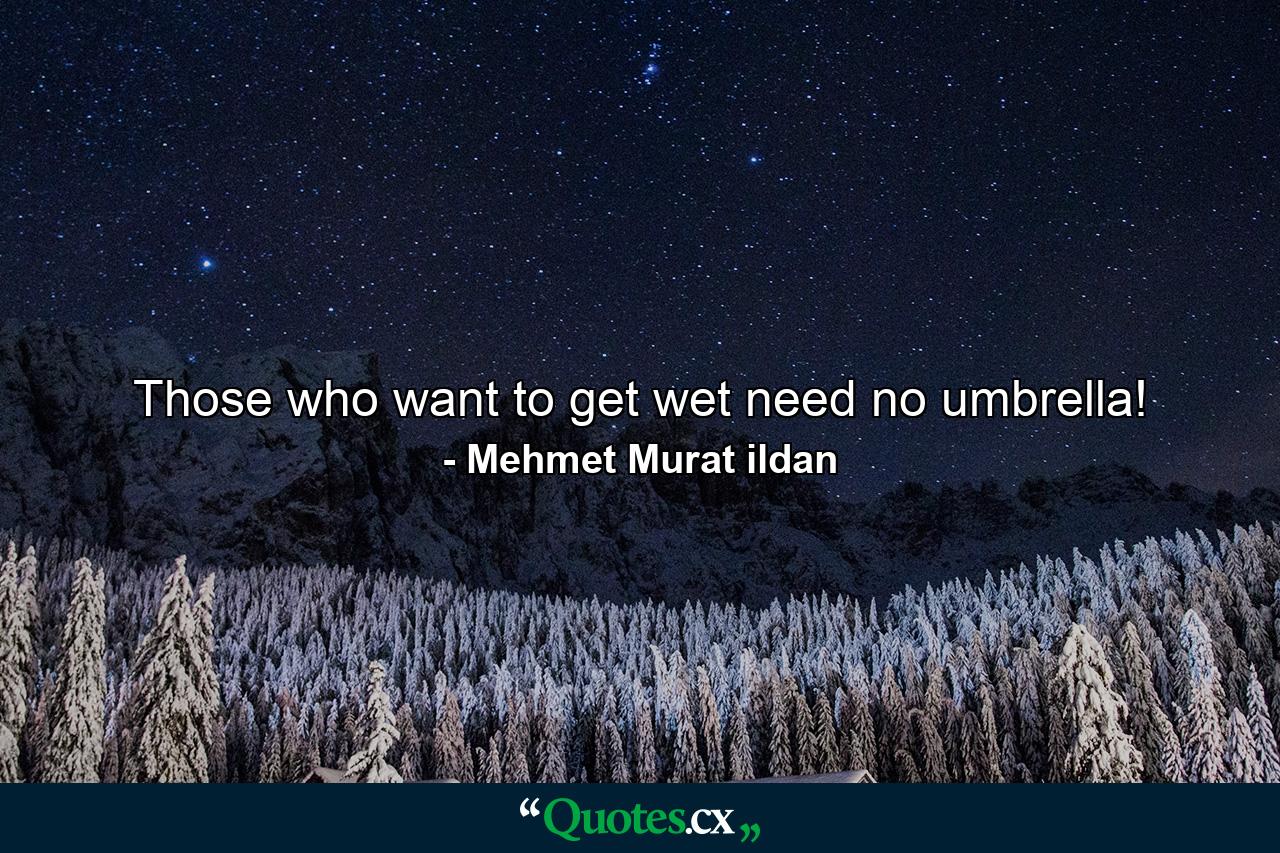 Those who want to get wet need no umbrella! - Quote by Mehmet Murat ildan