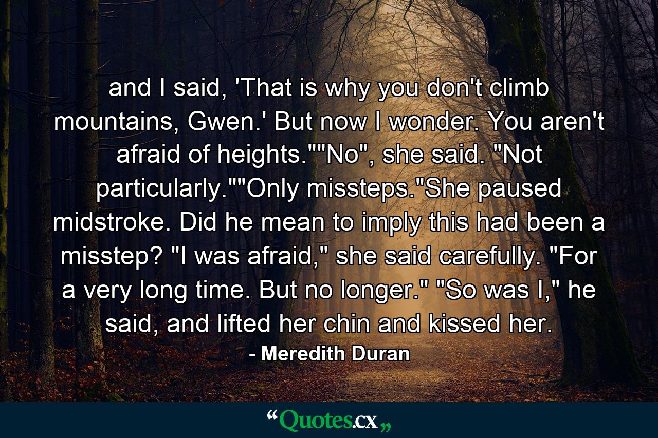 and I said, 'That is why you don't climb mountains, Gwen.' But now I wonder. You aren't afraid of heights.