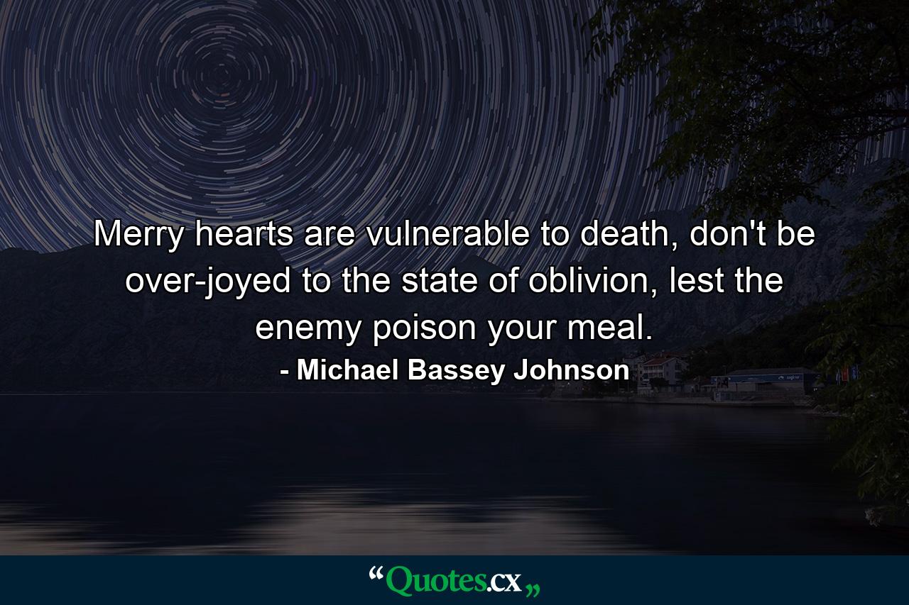 Merry hearts are vulnerable to death, don't be over-joyed to the state of oblivion, lest the enemy poison your meal. - Quote by Michael Bassey Johnson