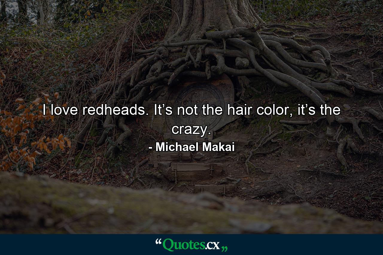 I love redheads. It’s not the hair color, it’s the crazy. - Quote by Michael Makai