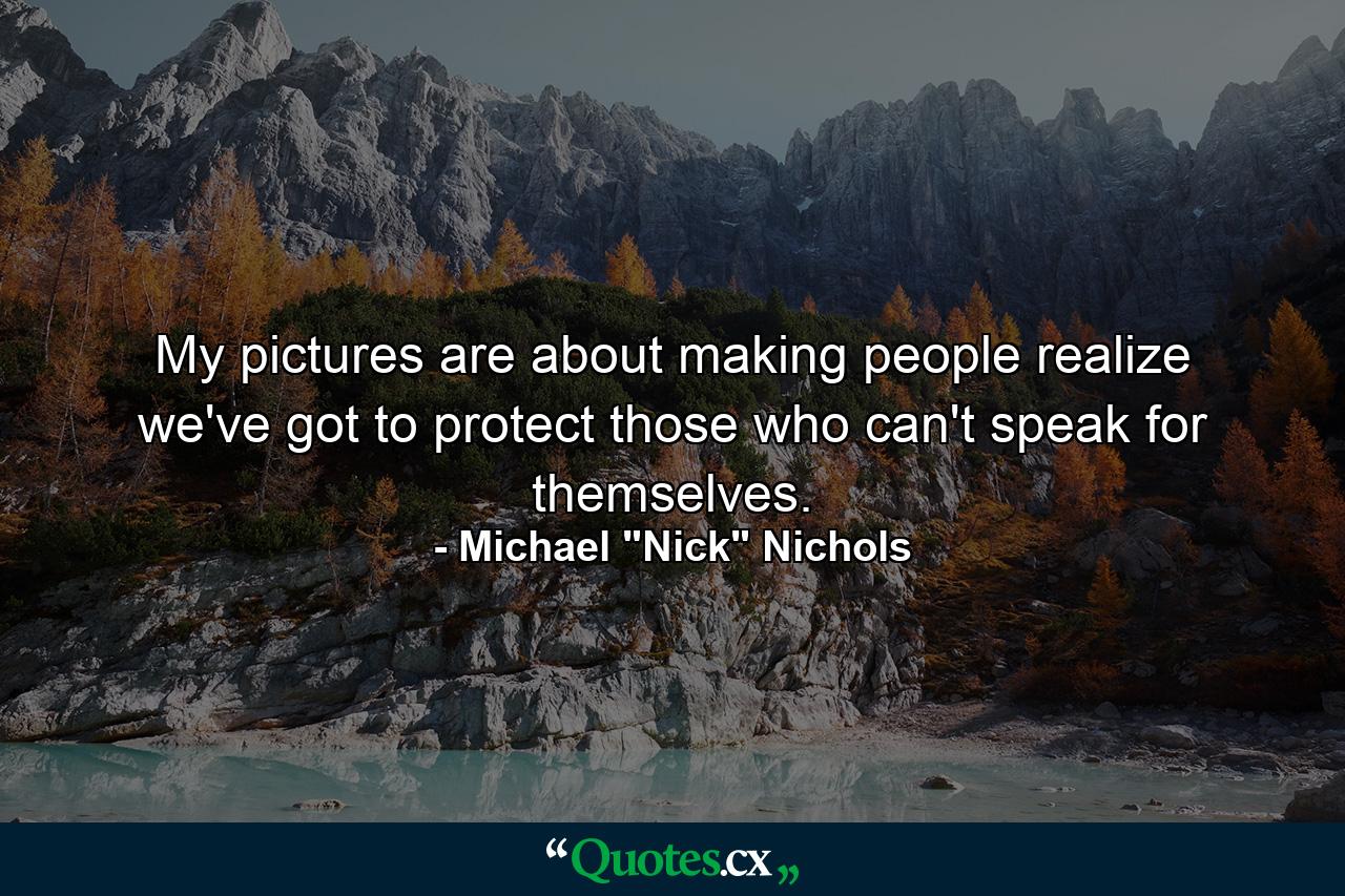 My pictures are about making people realize we've got to protect those who can't speak for themselves. - Quote by Michael 