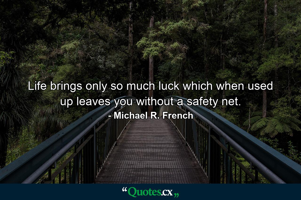 Life brings only so much luck which when used up leaves you without a safety net. - Quote by Michael R. French