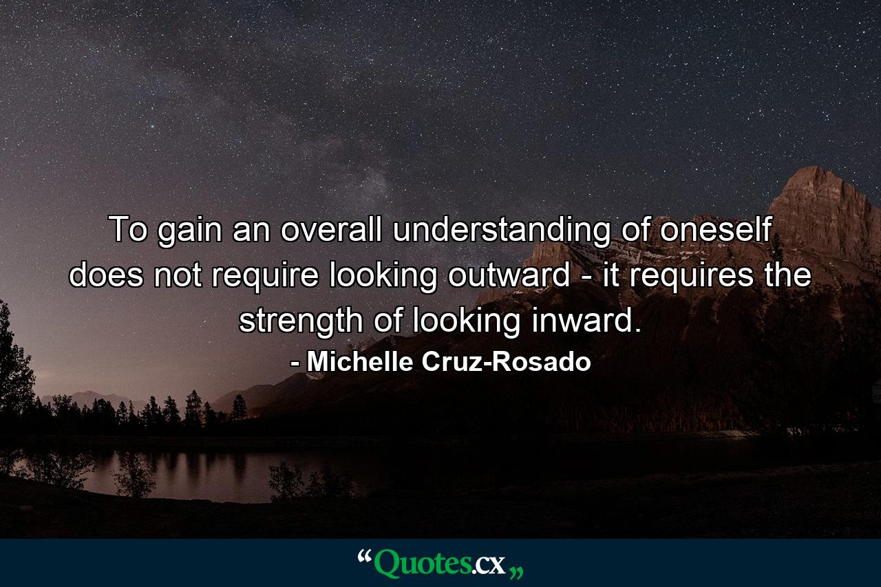 To gain an overall understanding of oneself does not require looking outward - it requires the strength of looking inward. - Quote by Michelle Cruz-Rosado