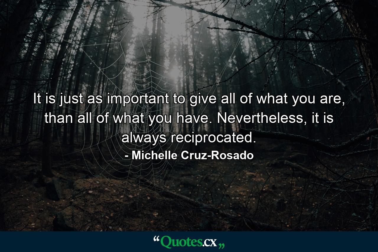 It is just as important to give all of what you are, than all of what you have. Nevertheless, it is always reciprocated. - Quote by Michelle Cruz-Rosado