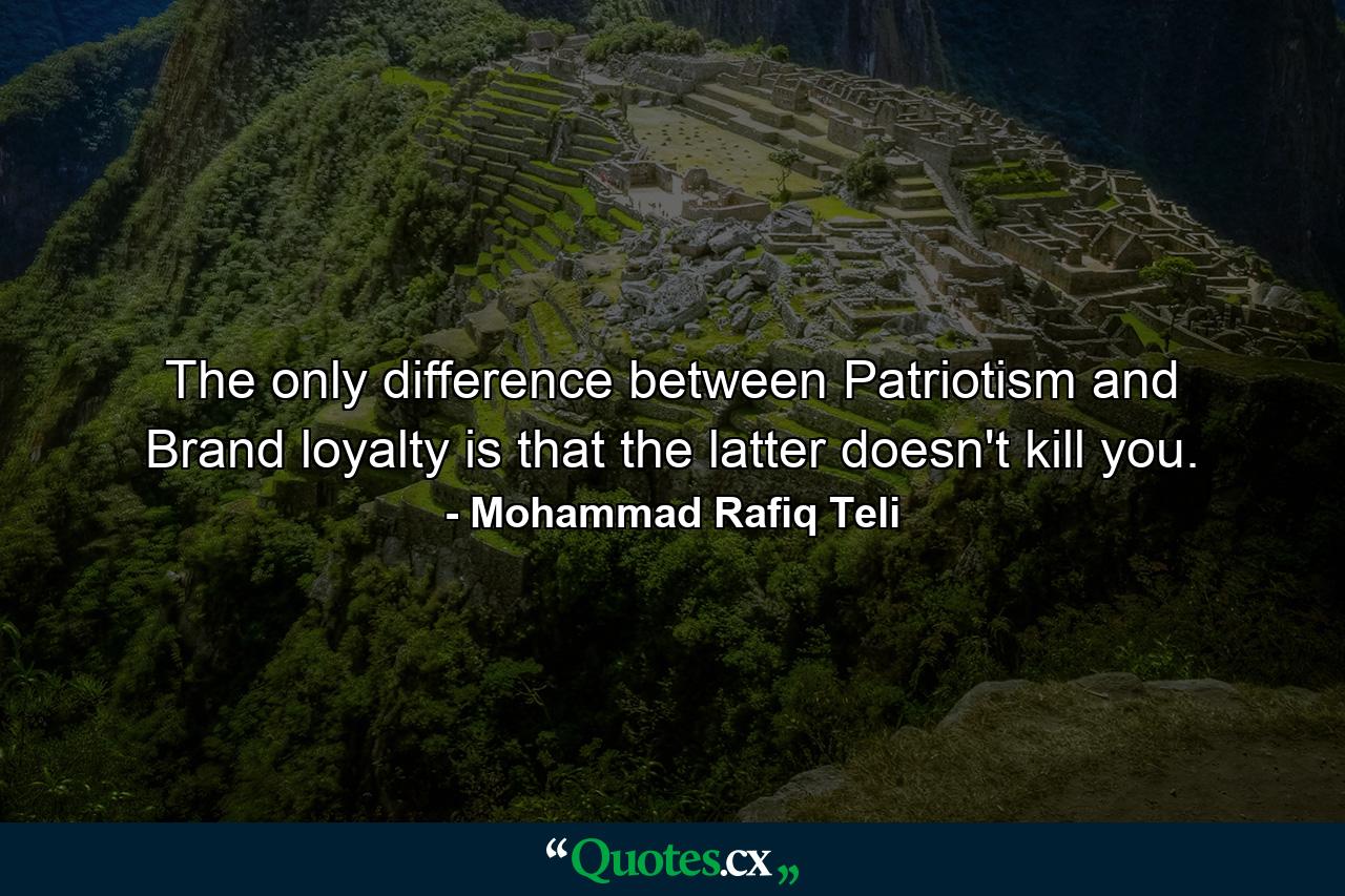 The only difference between Patriotism and Brand loyalty is that the latter doesn't kill you. - Quote by Mohammad Rafiq Teli