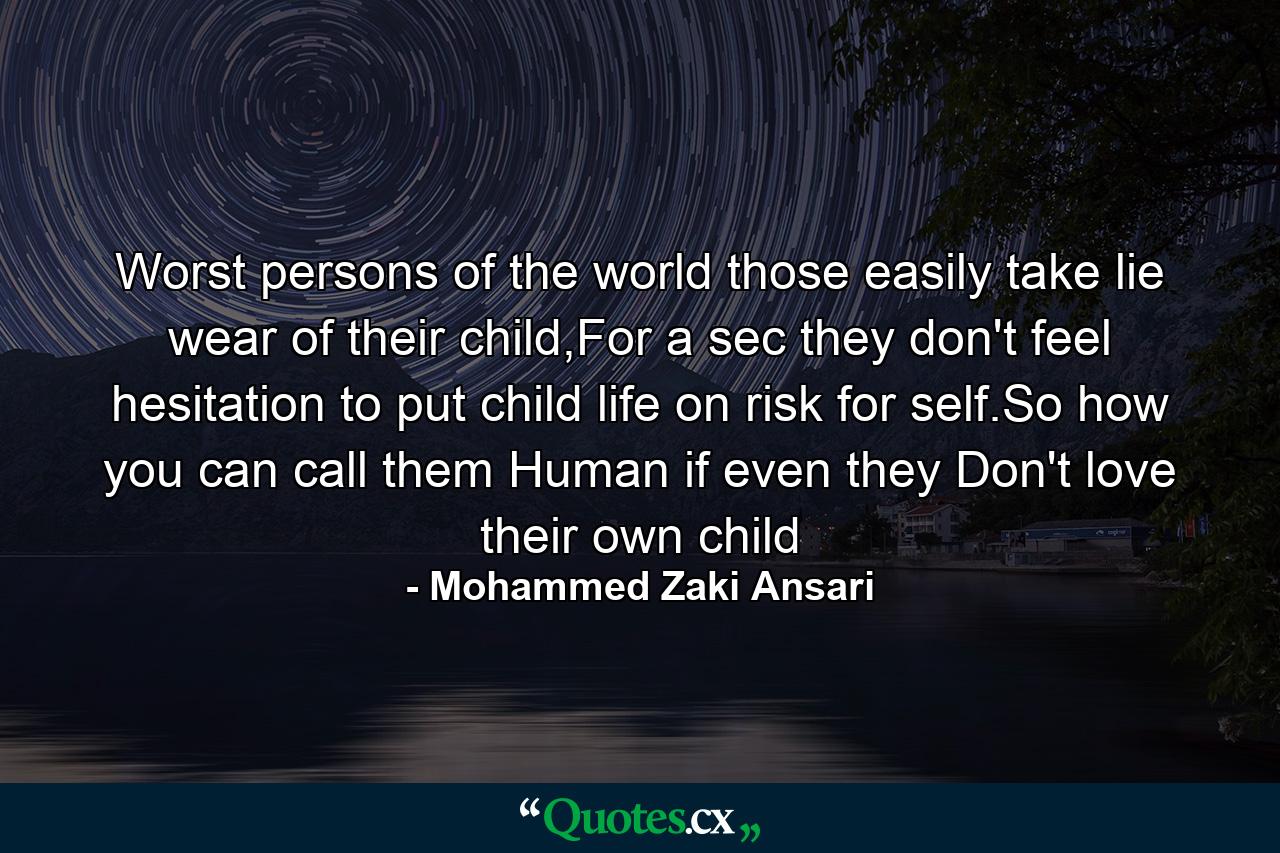 Worst persons of the world those easily take lie wear of their child,For a sec they don't feel hesitation to put child life on risk for self.So how you can call them Human if even they Don't love their own child - Quote by Mohammed Zaki Ansari