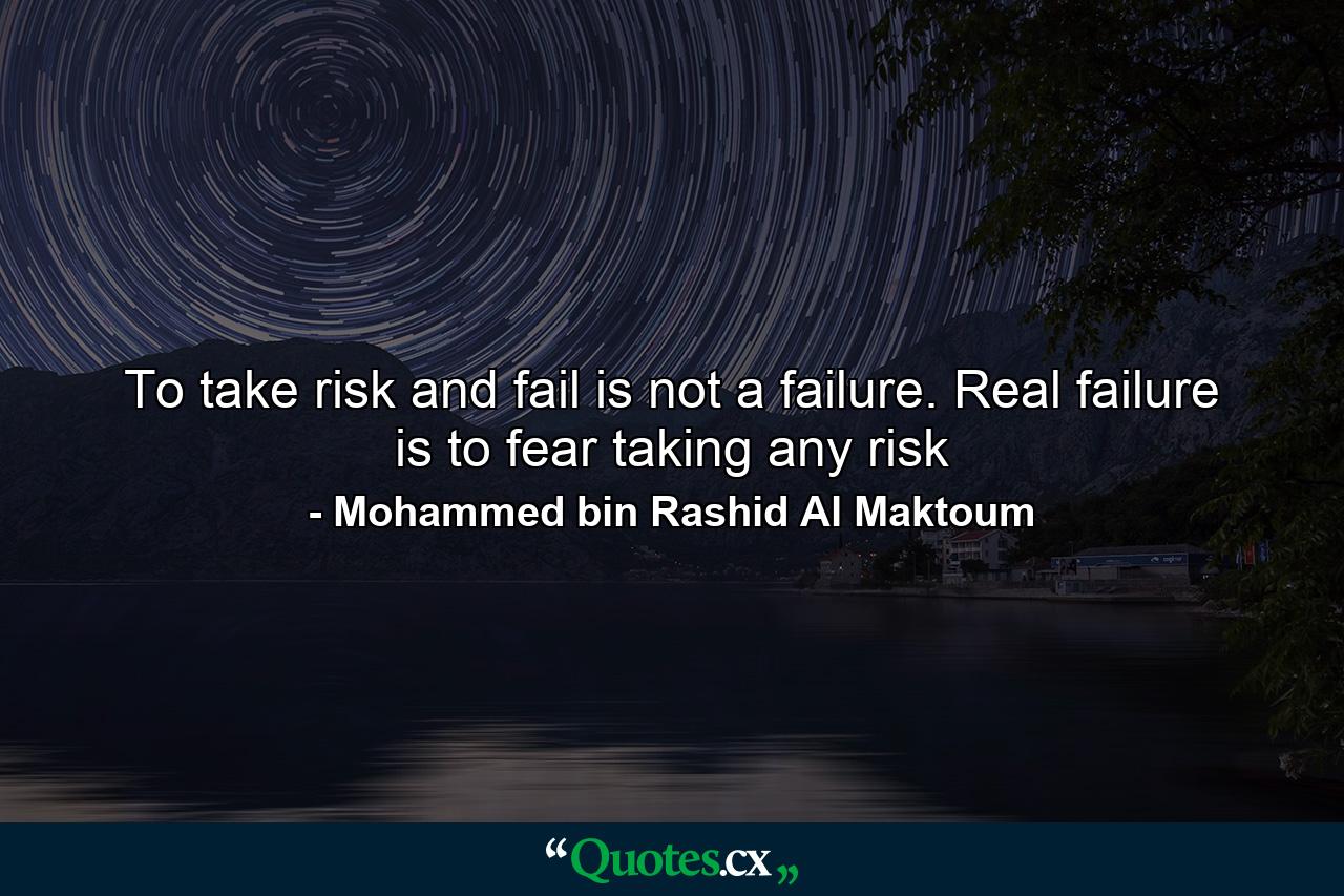 To take risk and fail is not a failure. Real failure is to fear taking any risk - Quote by Mohammed bin Rashid Al Maktoum