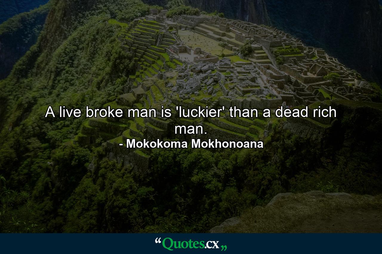 A live broke man is 'luckier' than a dead rich man. - Quote by Mokokoma Mokhonoana