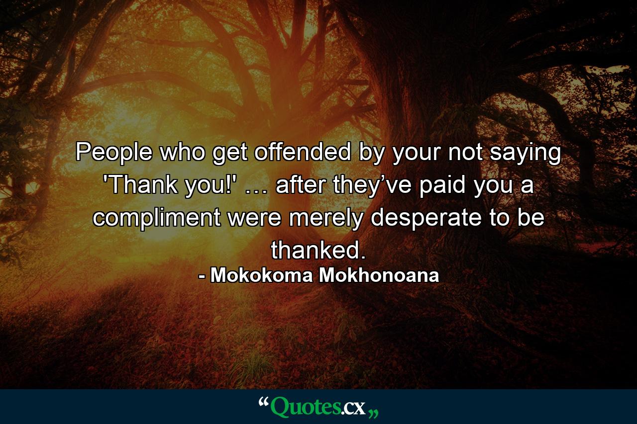 People who get offended by your not saying 'Thank you!' … after they’ve paid you a compliment were merely desperate to be thanked. - Quote by Mokokoma Mokhonoana