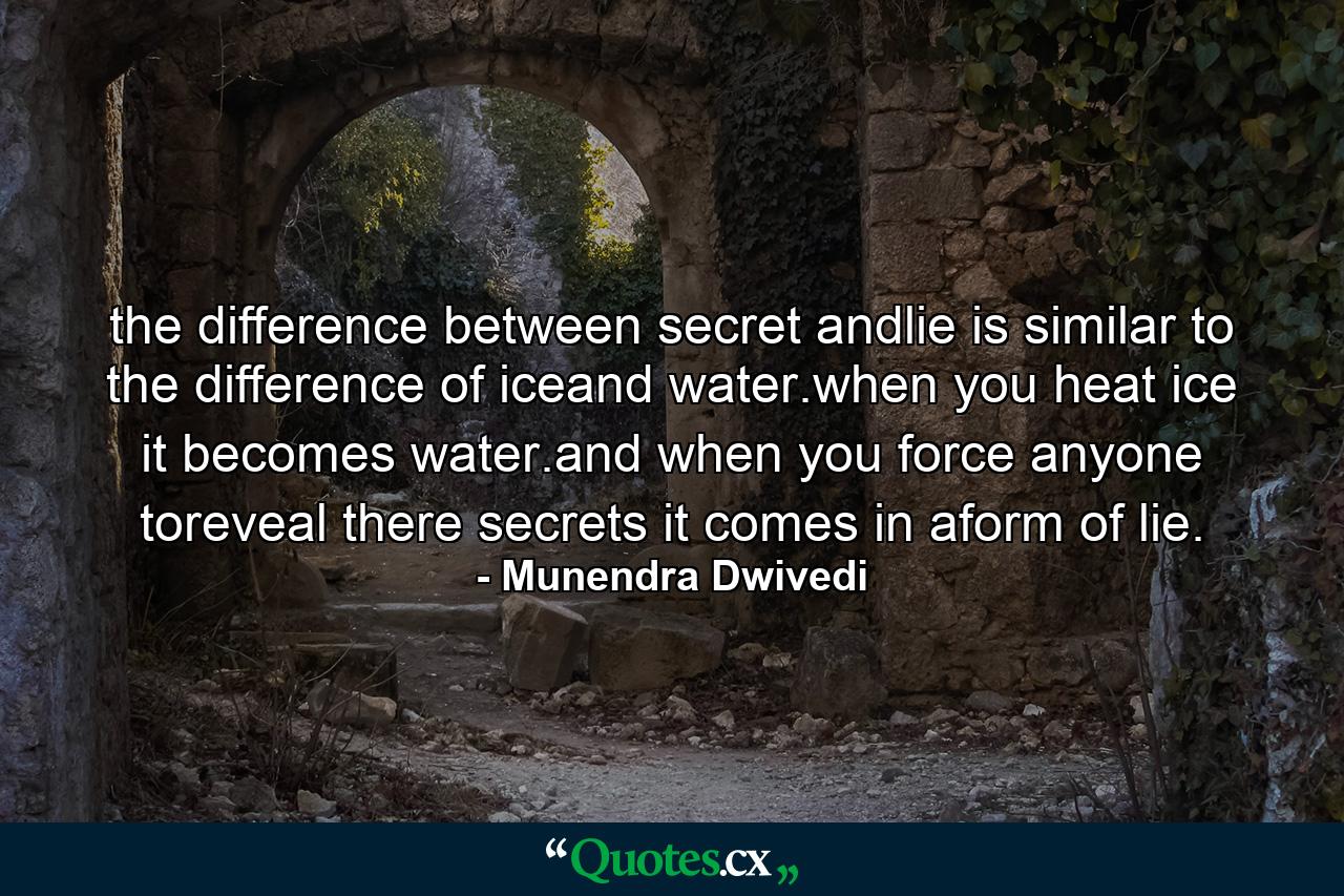 the difference between secret andlie is similar to the difference of iceand water.when you heat ice it becomes water.and when you force anyone toreveal there secrets it comes in aform of lie. - Quote by Munendra Dwivedi